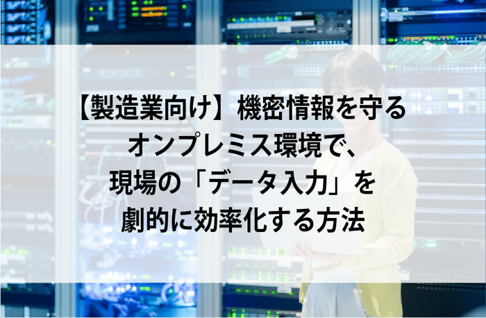 20260918_機密情報を守るオンプレミス環境で、現場の「データ入力」