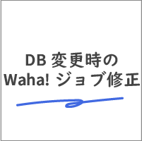 DB変更時のWaha!ジョブ修正