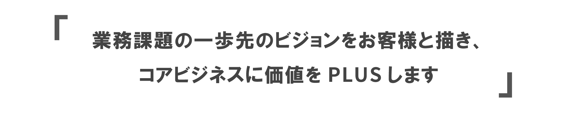 業務課題の一歩先のビジョンをお客様と描き、コアビジネスに価値をPLUSします
