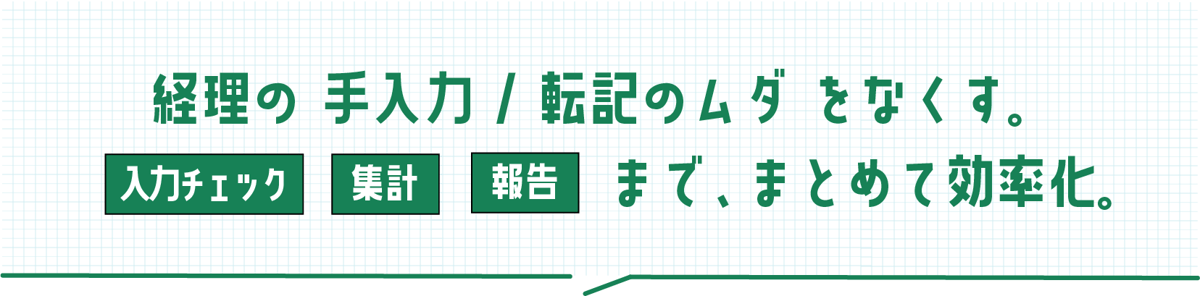 経理の手入力/転記のムダをなくす。入力チェック・集計・報告まで、まとめて効率化。
